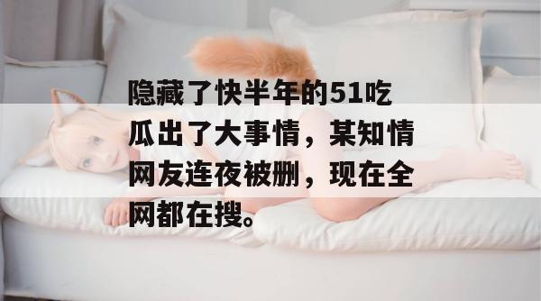 隐藏了快半年的51吃瓜出了大事情,某知情网友连夜被删,现在全网都在搜。 隐藏了快半年的51吃瓜出了大事情,某知情网友连夜被删,现在全网都在搜。