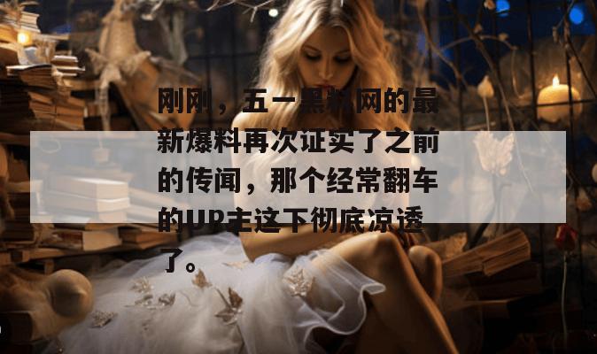 刚刚，五一黑料网的最新爆料再次证实了之前的传闻，那个经常翻车的UP主这下彻底凉透了。