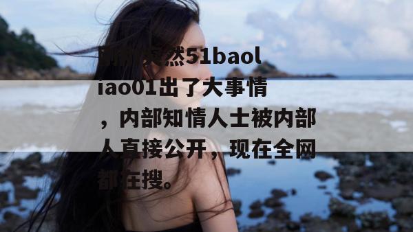刚刚突然51baoliao01出了大事情,内部知情人士被内部人直接公开,现在全网都在搜。